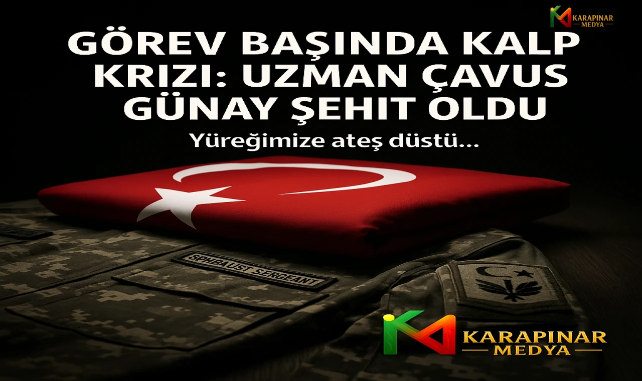 GÖREV BAŞINDA KALP KRİZİ: UZMAN ÇAVUŞ GÜNAY ŞEHİT OLDU