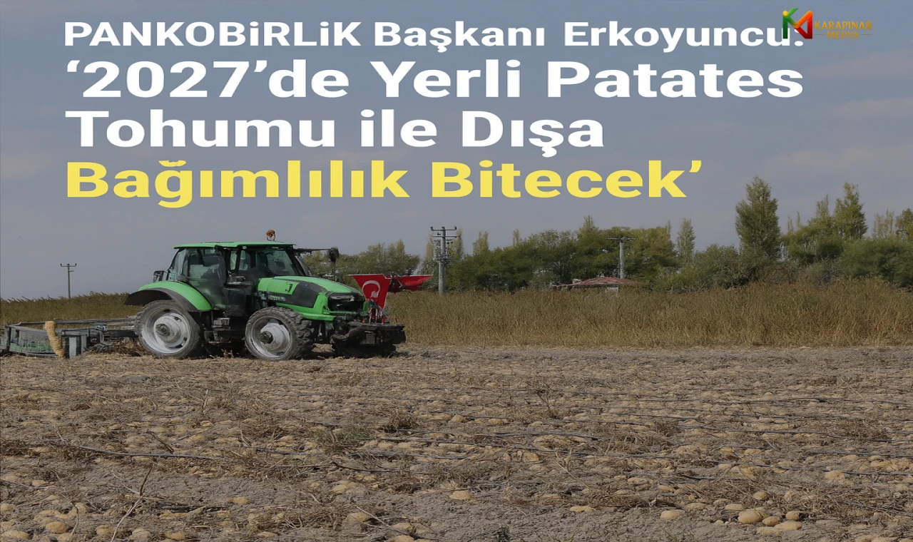 PANKOBİRLİK Başkanı Erkoyuncu: “2027’de Yerli Patates Tohumu ile Dışa Bağımlılık Bitecek”